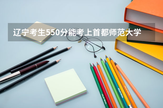 辽宁考生550分能考上首都师范大学一文科本或二本吗?