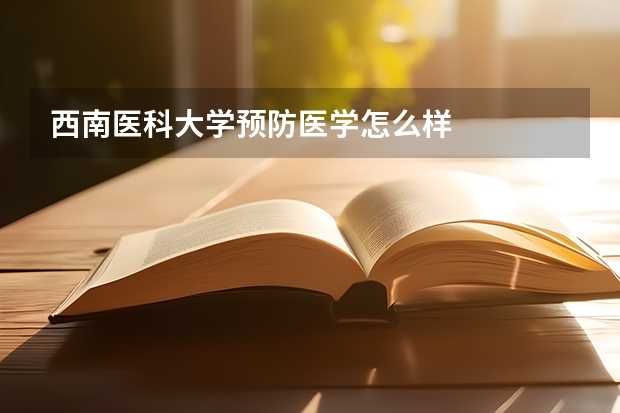 西南医科大学预防医学怎么样